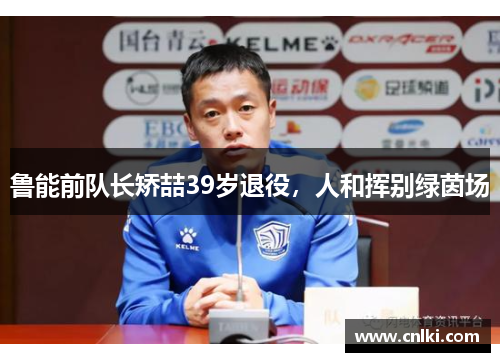 鲁能前队长矫喆39岁退役，人和挥别绿茵场
