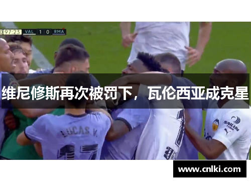 维尼修斯再次被罚下，瓦伦西亚成克星